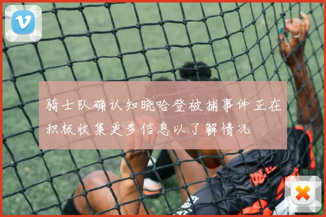 骑士队确认知晓哈登被捕事件正在积极收集更多信息以了解情况