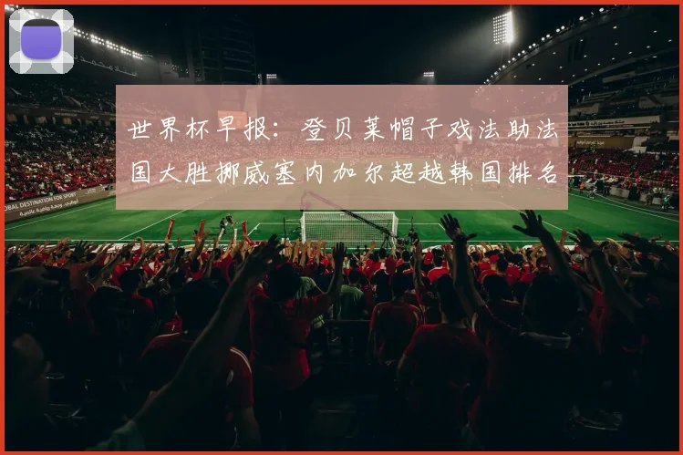世界杯早报：登贝莱帽子戏法助法国大胜挪威塞内加尔超越韩国排名提升
