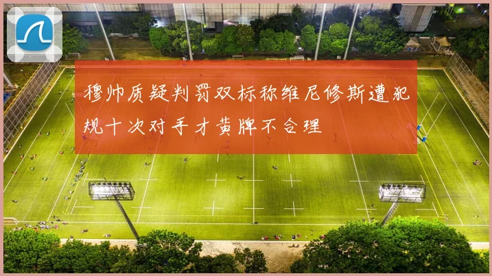 穆帅质疑判罚双标称维尼修斯遭犯规十次对手才黄牌不合理